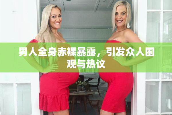 男人全身赤裸暴露，引发众人围观与热议
