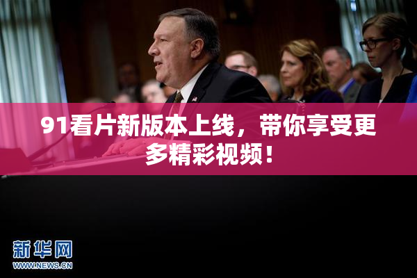 91看片新版本上线，带你享受更多精彩视频！