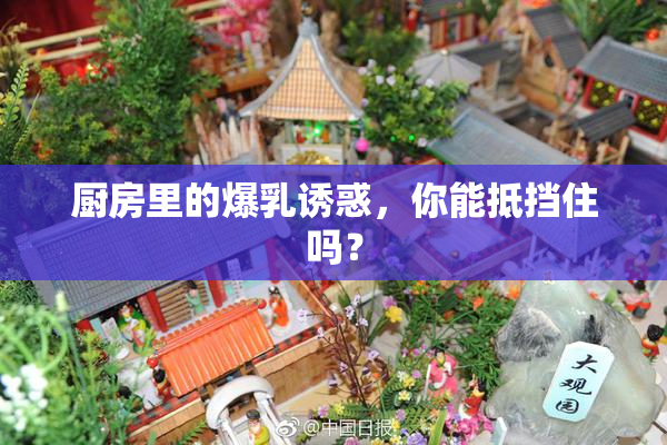 厨房里的爆乳诱惑，你能抵挡住吗？