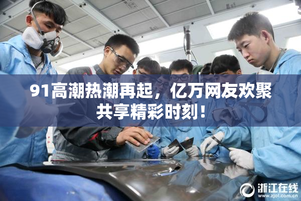 91高潮热潮再起，亿万网友欢聚共享精彩时刻！