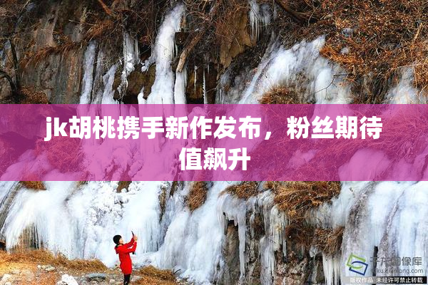 jk胡桃携手新作发布，粉丝期待值飙升
