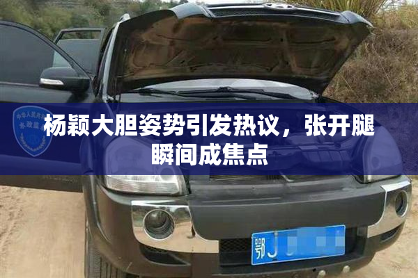 杨颖大胆姿势引发热议，张开腿瞬间成焦点