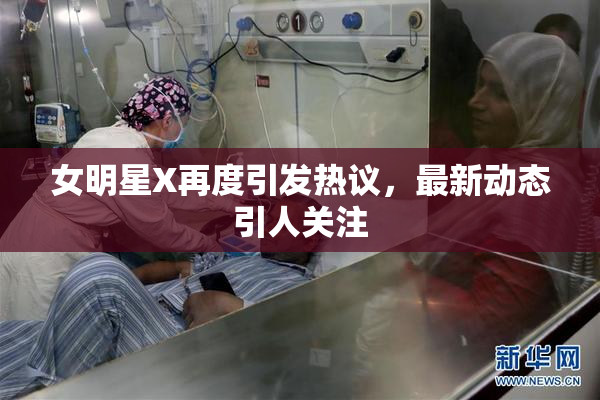 女明星X再度引发热议，最新动态引人关注