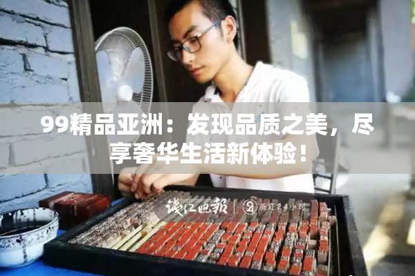 99精品亚洲：发现品质之美，尽享奢华生活新体验！