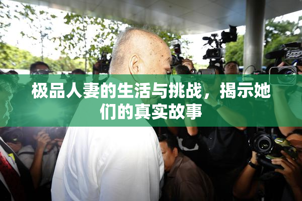 极品人妻的生活与挑战，揭示她们的真实故事