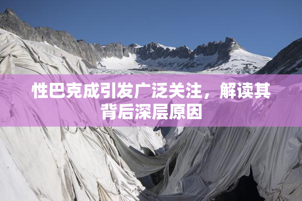 性巴克成引发广泛关注，解读其背后深层原因