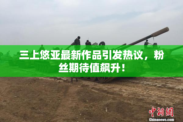 三上悠亚最新作品引发热议，粉丝期待值飙升！