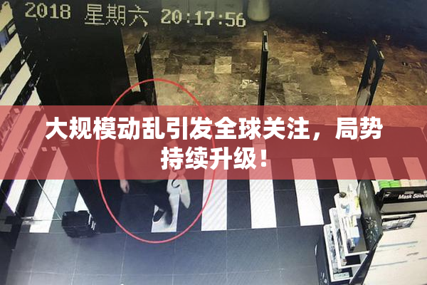 大规模动乱引发全球关注，局势持续升级！
