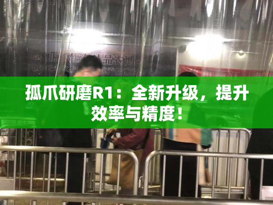 孤爪研磨R1：全新升级，提升效率与精度！