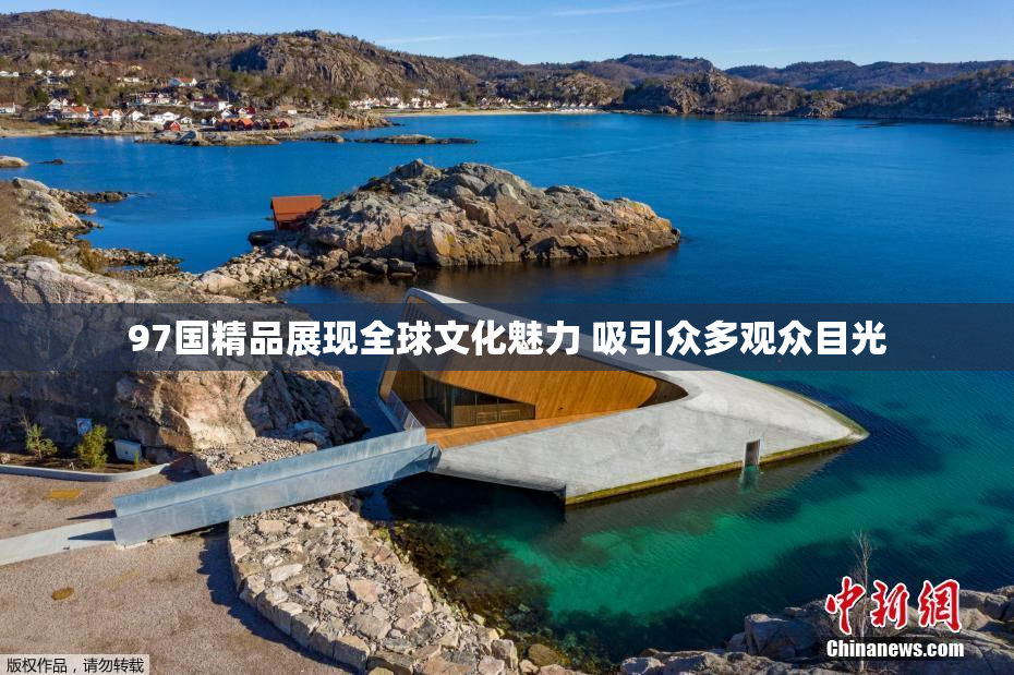 97国精品展现全球文化魅力 吸引众多观众目光