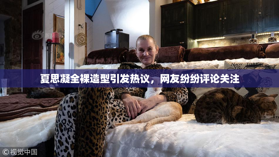 夏思凝全裸造型引发热议，网友纷纷评论关注