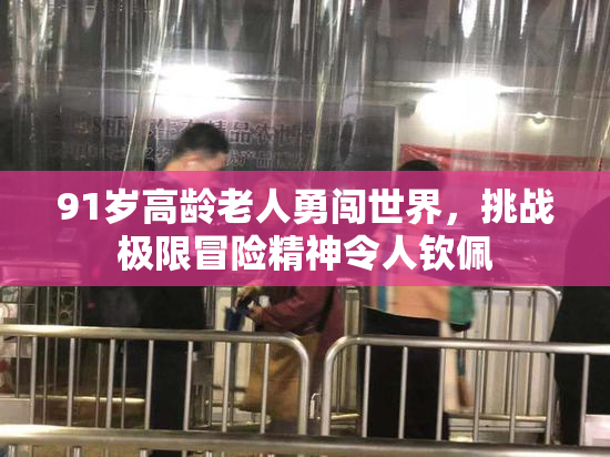 91岁高龄老人勇闯世界，挑战极限冒险精神令人钦佩