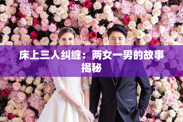 床上三人纠缠：两女一男的故事揭秘