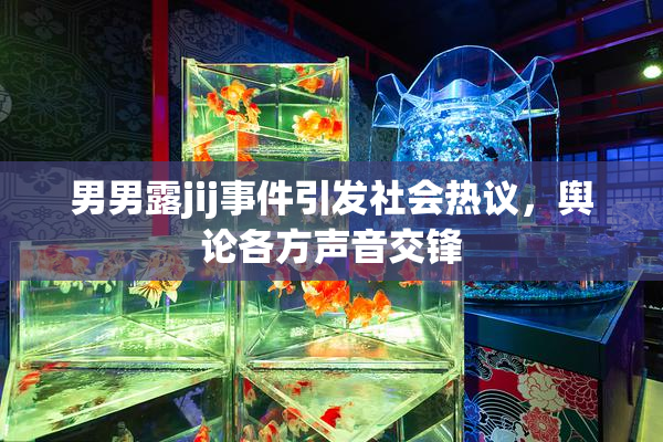 男男露jij事件引发社会热议，舆论各方声音交锋