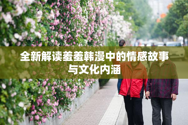 全新解读羞羞韩漫中的情感故事与文化内涵