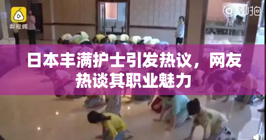 日本丰满护士引发热议，网友热谈其职业魅力