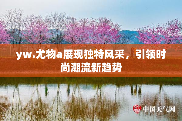 yw.尤物a展现独特风采，引领时尚潮流新趋势