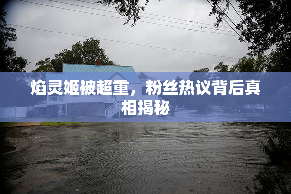 焰灵姬被超重，粉丝热议背后真相揭秘