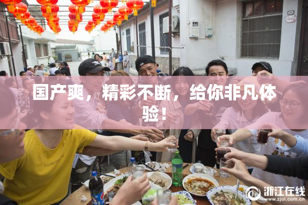 国产爽，精彩不断，给你非凡体验！