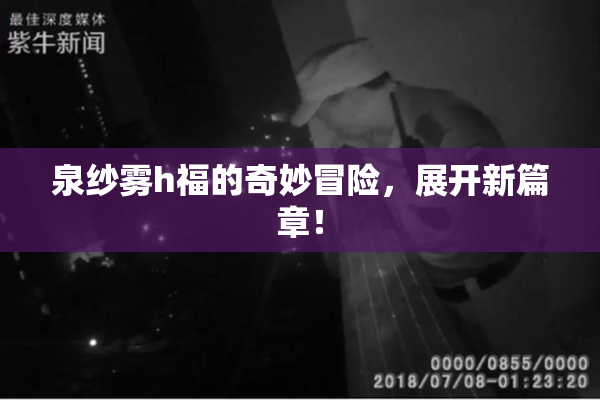 泉纱雾h福的奇妙冒险，展开新篇章！