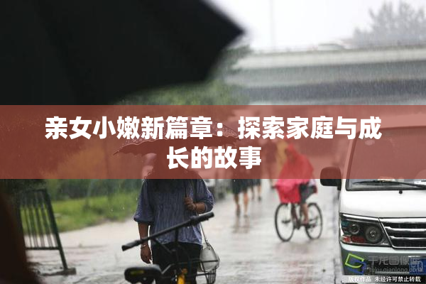 亲女小嫩新篇章：探索家庭与成长的故事