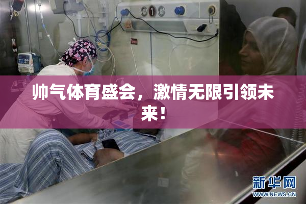 帅气体育盛会，激情无限引领未来！
