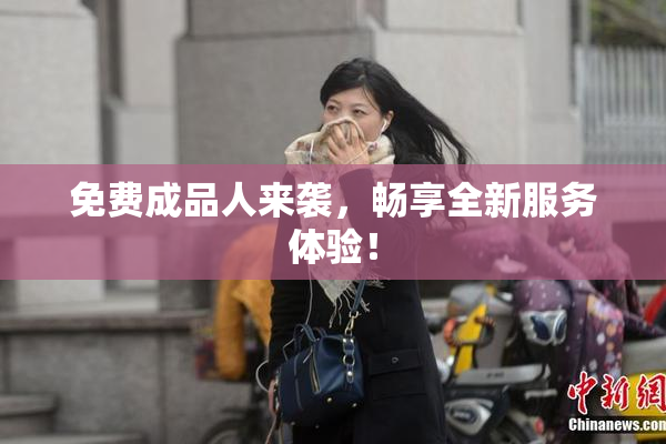 免费成品人来袭，畅享全新服务体验！