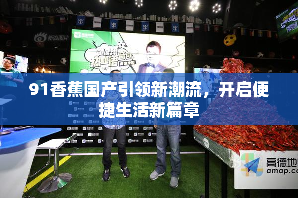 91香蕉国产引领新潮流，开启便捷生活新篇章