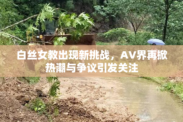 白丝女教出现新挑战，AV界再掀热潮与争议引发关注