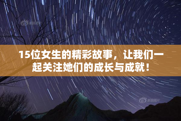 15位女生的精彩故事，让我们一起关注她们的成长与成就！