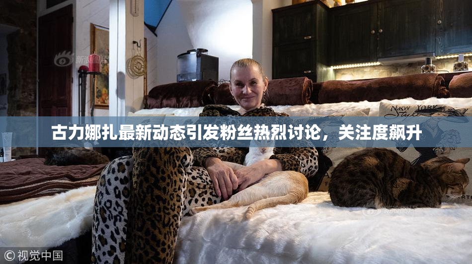 古力娜扎最新动态引发粉丝热烈讨论，关注度飙升