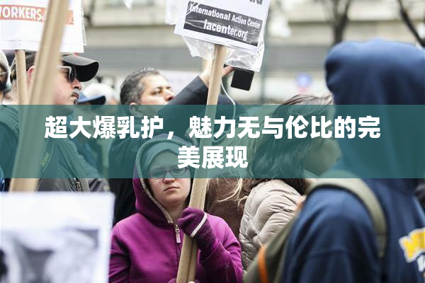 超大爆乳护，魅力无与伦比的完美展现