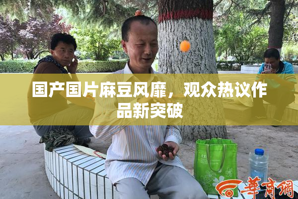 国产国片麻豆风靡，观众热议作品新突破