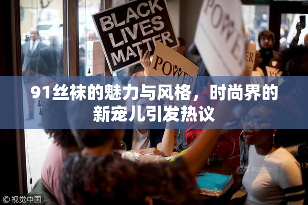 91丝袜的魅力与风格，时尚界的新宠儿引发热议