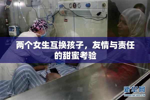 两个女生互换孩子，友情与责任的甜蜜考验