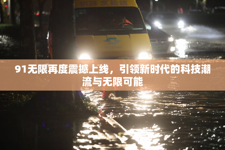 91无限再度震撼上线，引领新时代的科技潮流与无限可能