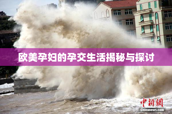 欧美孕妇的孕交生活揭秘与探讨