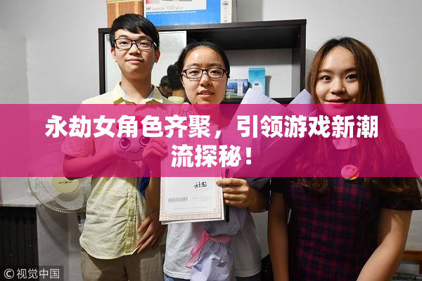 永劫女角色齐聚，引领游戏新潮流探秘！