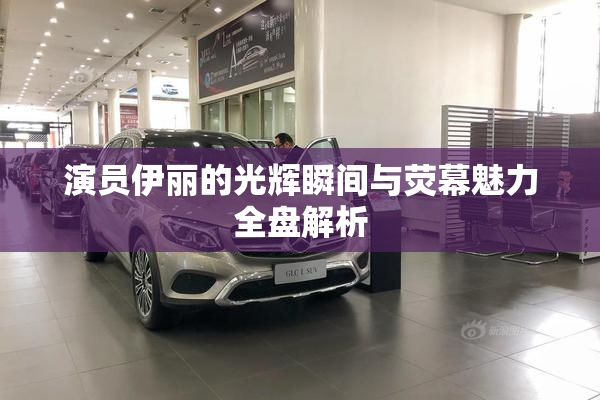 演员伊丽的光辉瞬间与荧幕魅力全盘解析