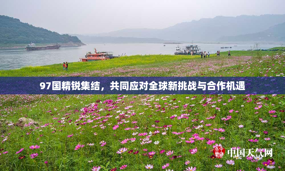 97国精锐集结，共同应对全球新挑战与合作机遇