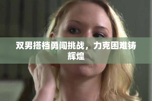 双男搭档勇闯挑战，力克困难铸辉煌