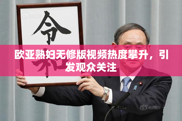 欧亚熟妇无修版视频热度攀升，引发观众关注