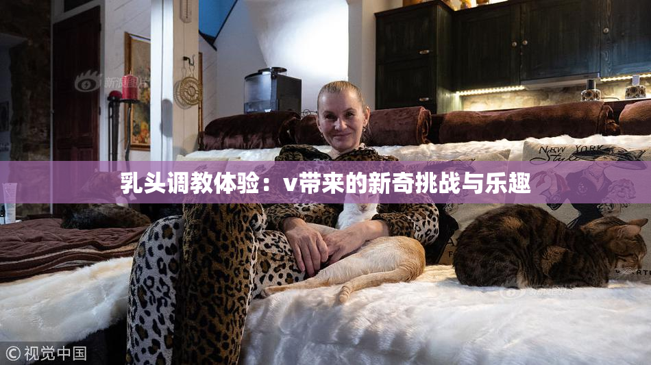 乳头调教体验：v带来的新奇挑战与乐趣