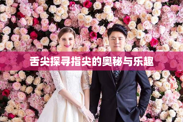 舌尖探寻指尖的奥秘与乐趣