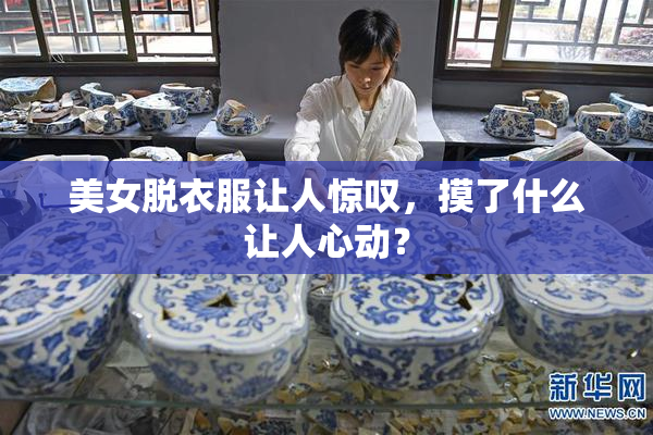 美女脱衣服让人惊叹，摸了什么让人心动？