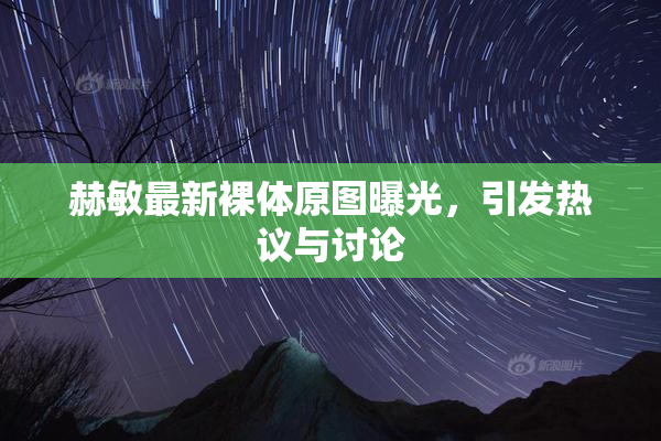 赫敏最新裸体原图曝光，引发热议与讨论
