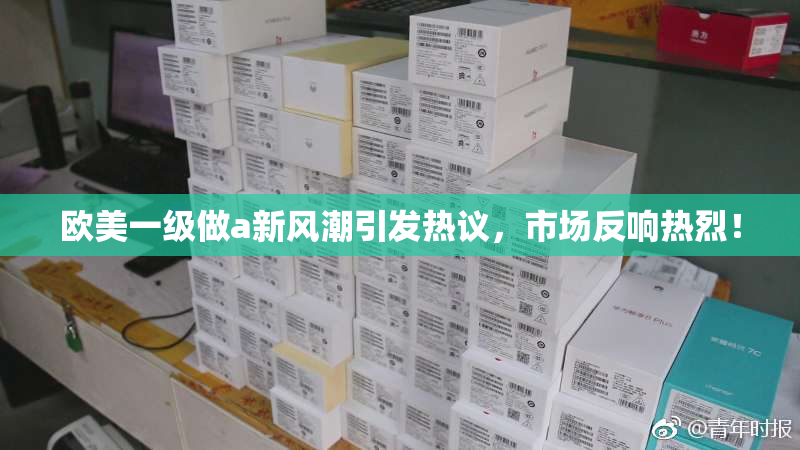 欧美一级做a新风潮引发热议，市场反响热烈！