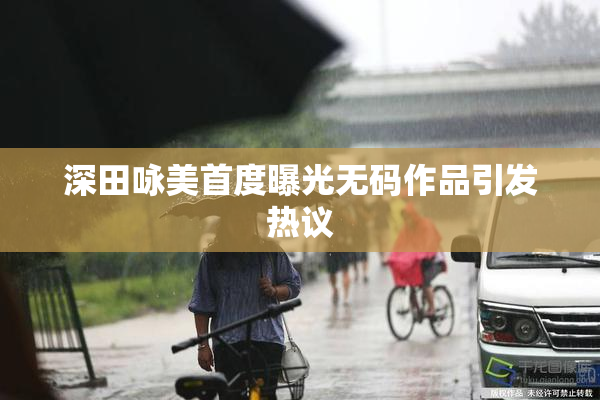 深田咏美首度曝光无码作品引发热议