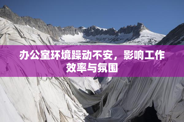 办公室环境躁动不安，影响工作效率与氛围