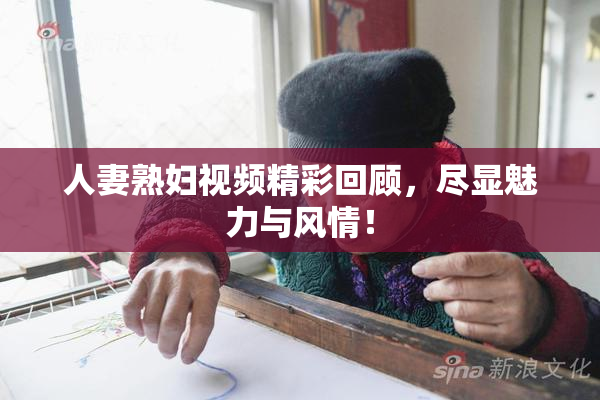 人妻熟妇视频精彩回顾，尽显魅力与风情！